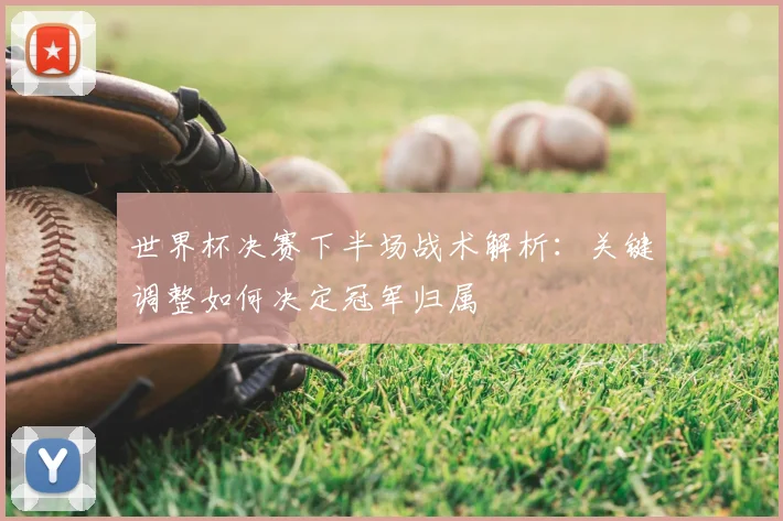 世界杯决赛下半场战术解析:关键调整如何决定冠军归属