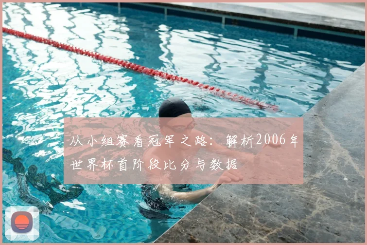 从小组赛看冠军之路：解析2006年世界杯首阶段比分与数据
