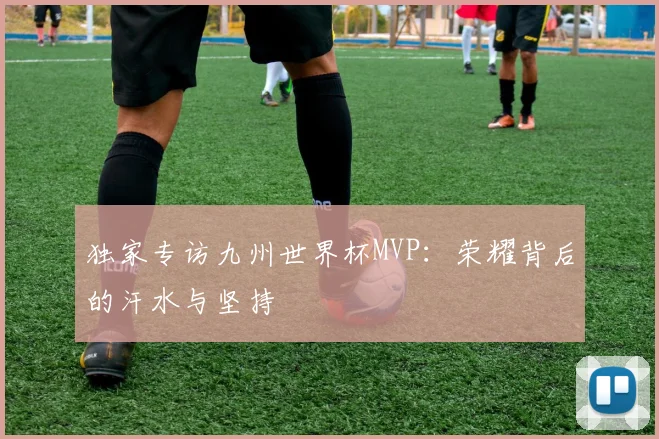 独家专访九州世界杯MVP：荣耀背后的汗水与坚持