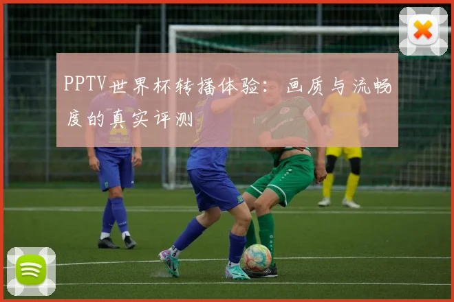 PPTV世界杯转播体验:画质与流畅度的真实评测