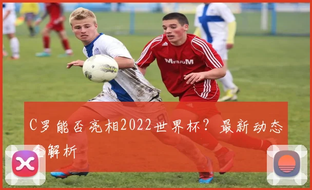C罗能否亮相2022世界杯？最新动态全解析