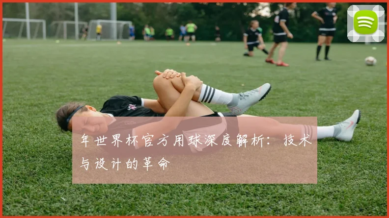年世界杯官方用球深度解析：技术与设计的革命