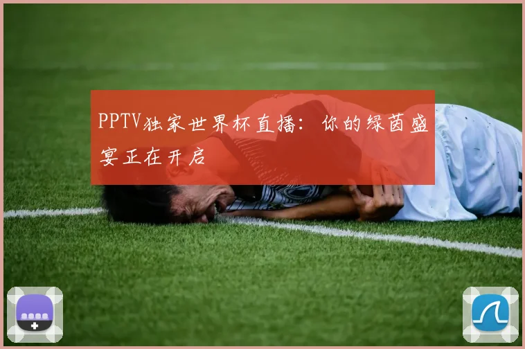 PPTV独家世界杯直播:你的绿茵盛宴正在开启