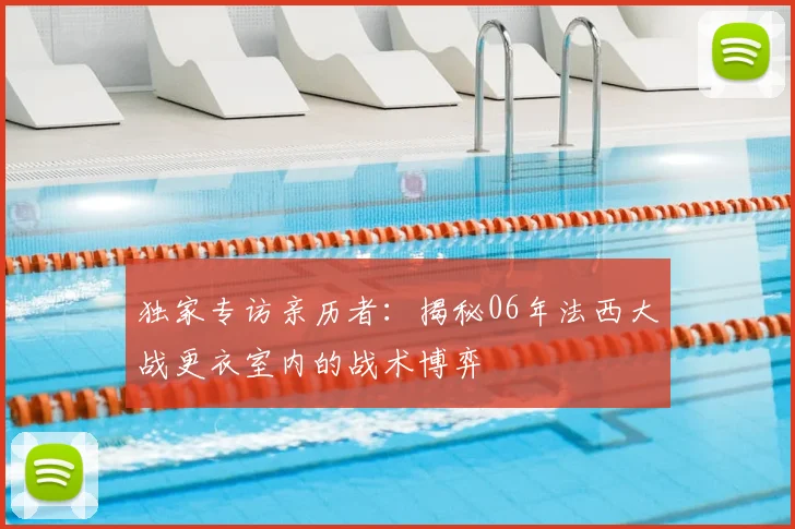 独家专访亲历者：揭秘06年法西大战更衣室内的战术博弈