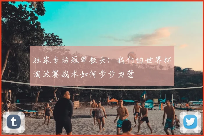 独家专访冠军教头：我们的世界杯淘汰赛战术如何步步为营