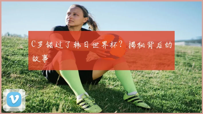 C罗错过了韩日世界杯？揭秘背后的故事