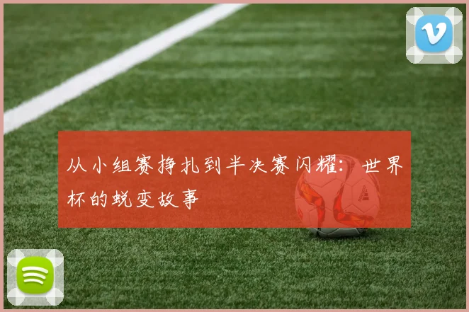 从小组赛挣扎到半决赛闪耀：世界杯的蜕变故事