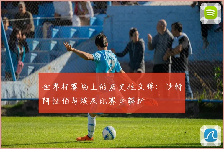 世界杯赛场上的历史性交锋:沙特阿拉伯与埃及比赛全解析