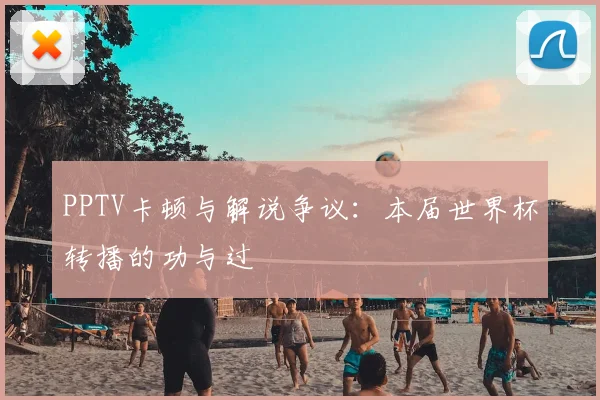 PPTV卡顿与解说争议:本届世界杯转播的功与过