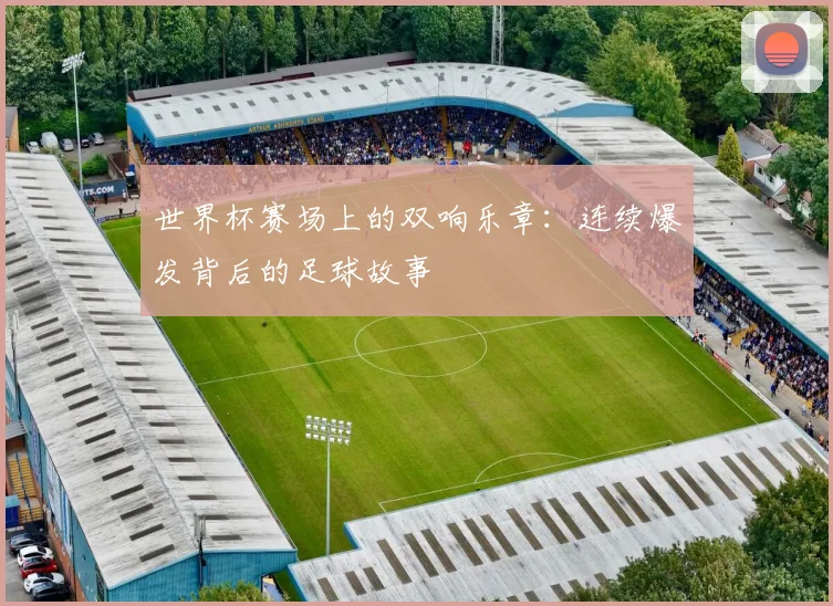 世界杯赛场上的双响乐章:连续爆发背后的足球故事