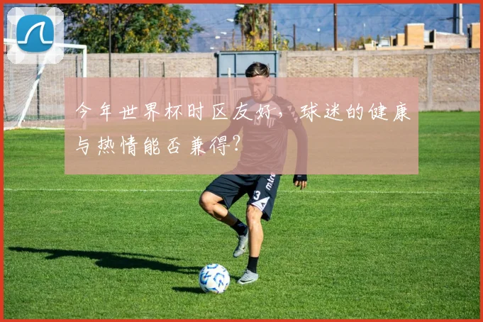 今年世界杯时区友好,球迷的健康与热情能否兼得?