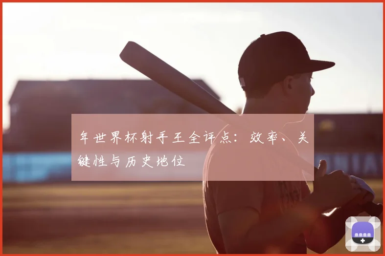 年世界杯射手王全评点：效率、关键性与历史地位