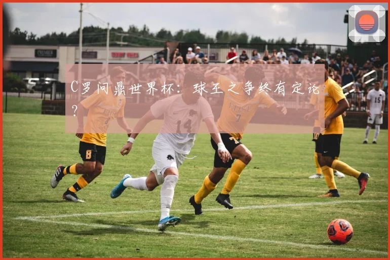 C罗问鼎世界杯：球王之争终有定论？