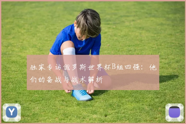 独家专访俄罗斯世界杯B组四强：他们的备战与战术解析