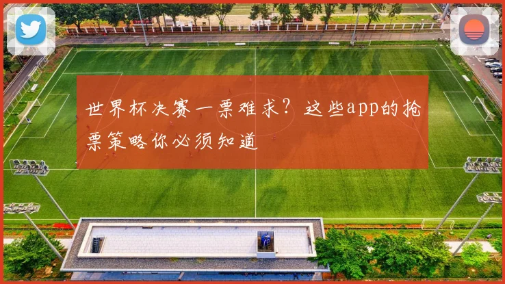 世界杯决赛一票难求?这些app的抢票策略你必须知道