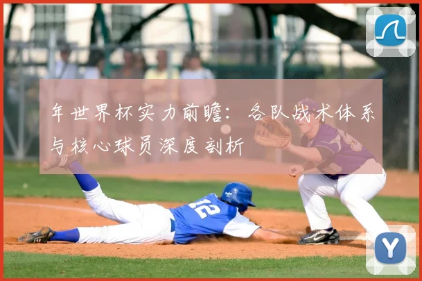 年世界杯实力前瞻：各队战术体系与核心球员深度剖析