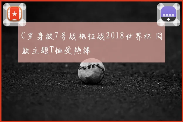 C罗身披7号战袍征战2018世界杯 同款主题T恤受热捧