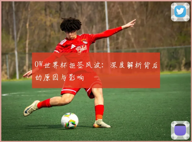 OW世界杯拒签风波:深度解析背后的原因与影响