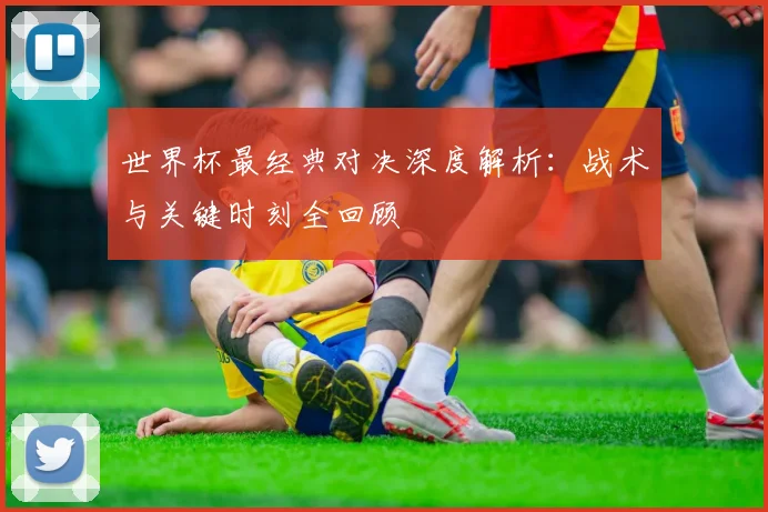 世界杯最经典对决深度解析：战术与关键时刻全回顾