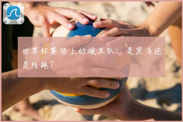 世界杯赛场上的埃及队:是黑马还是陪跑?