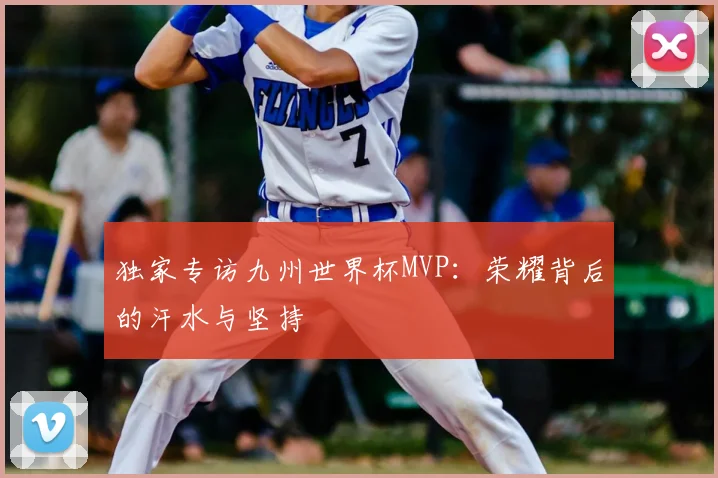 独家专访九州世界杯MVP：荣耀背后的汗水与坚持