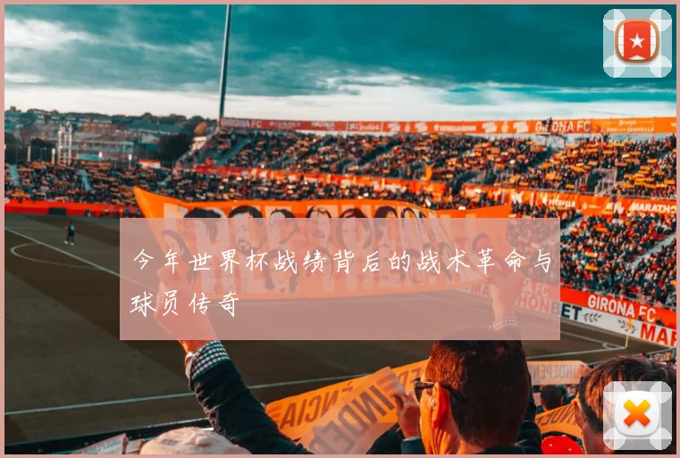 今年世界杯战绩背后的战术革命与球员传奇