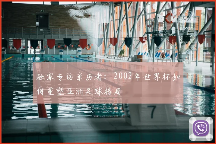 独家专访亲历者：2002年世界杯如何重塑亚洲足球格局