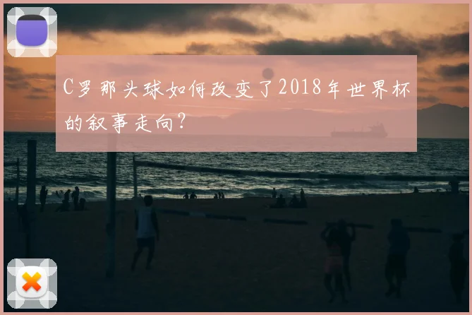 C罗那头球如何改变了2018年世界杯的叙事走向？
