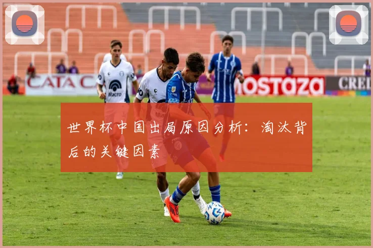 世界杯中国出局原因分析:淘汰背后的关键因素