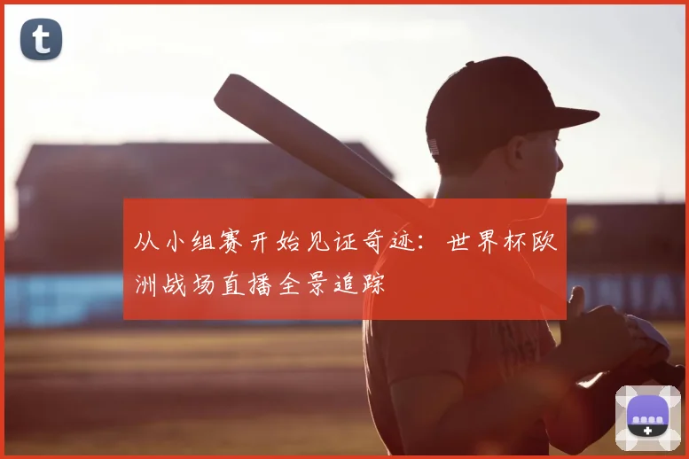 从小组赛开始见证奇迹：世界杯欧洲战场直播全景追踪