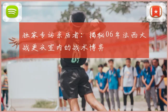 独家专访亲历者：揭秘06年法西大战更衣室内的战术博弈