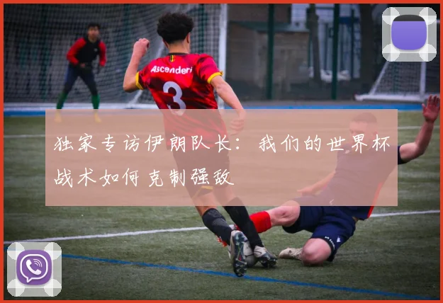独家专访伊朗队长：我们的世界杯战术如何克制强敌
