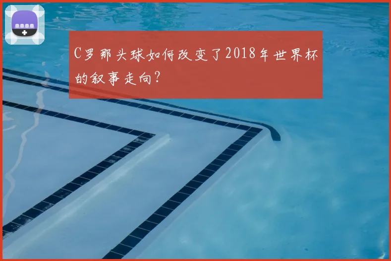C罗那头球如何改变了2018年世界杯的叙事走向？