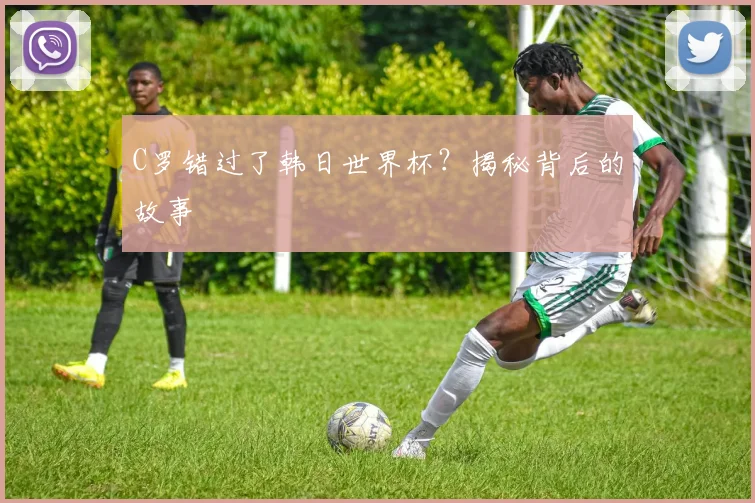 C罗错过了韩日世界杯？揭秘背后的故事