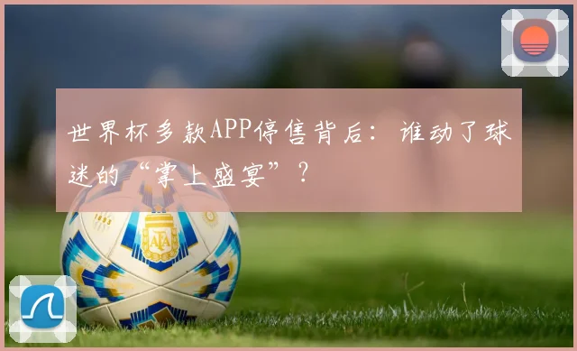 世界杯多款APP停售背后：谁动了球迷的“掌上盛宴”？