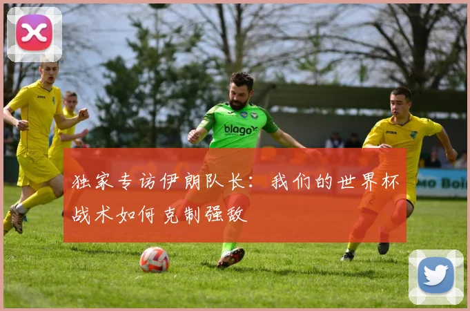 独家专访伊朗队长：我们的世界杯战术如何克制强敌