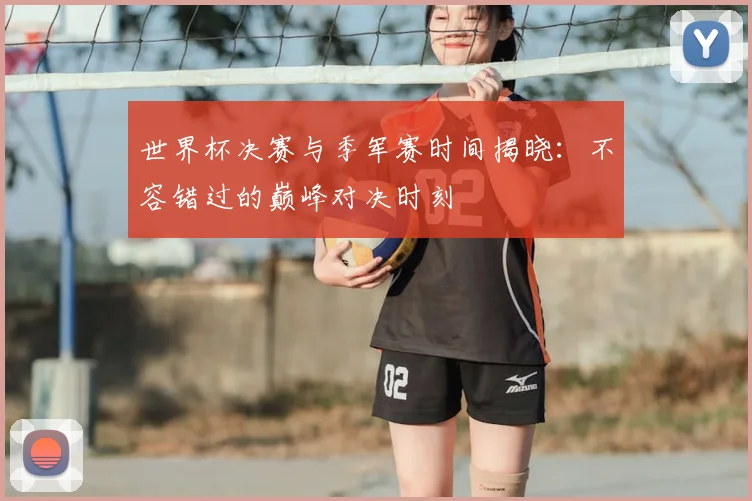 世界杯决赛与季军赛时间揭晓:不容错过的巅峰对决时刻