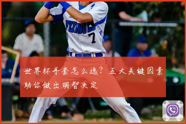 世界杯手套怎么选?五大关键因素助你做出明智决定