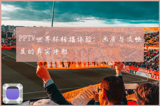 PPTV世界杯转播体验:画质与流畅度的真实评测